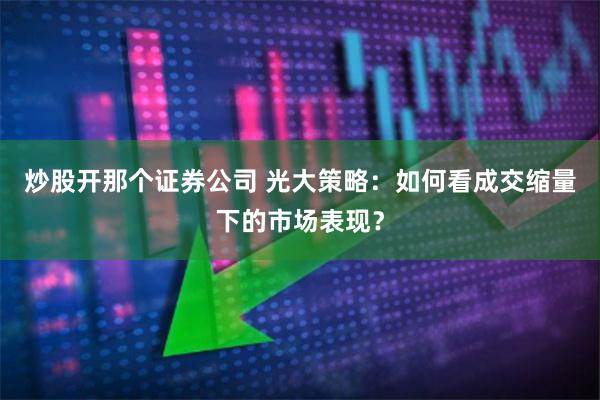 炒股开那个证券公司 光大策略：如何看成交缩量下的市场表现？