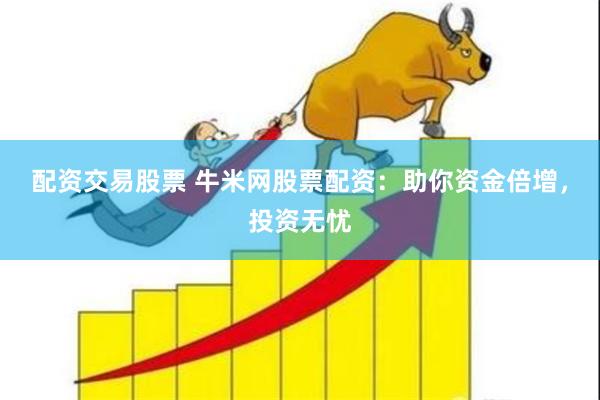 配资交易股票 牛米网股票配资：助你资金倍增，投资无忧