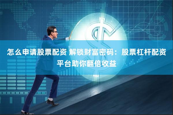 怎么申请股票配资 解锁财富密码：股票杠杆配资平台助你翻倍收益