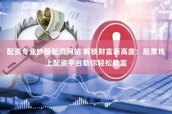 配资专业炒股配资网站 解锁财富新高度：股票线上配资平台助你轻松致富