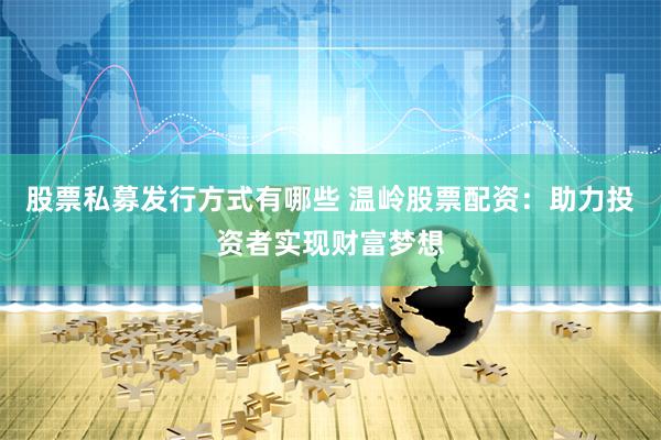 股票私募发行方式有哪些 温岭股票配资：助力投资者实现财富梦想