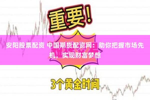 安阳股票配资 中国期货配资网：助你把握市场先机，实现财富梦想