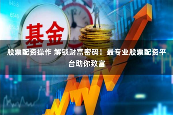 股票配资操作 解锁财富密码！最专业股票配资平台助你致富