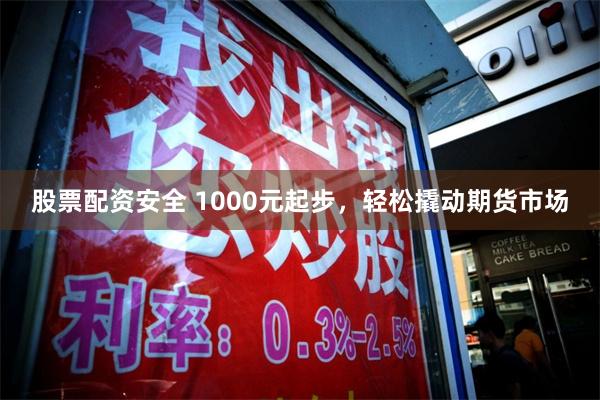 股票配资安全 1000元起步，轻松撬动期货市场