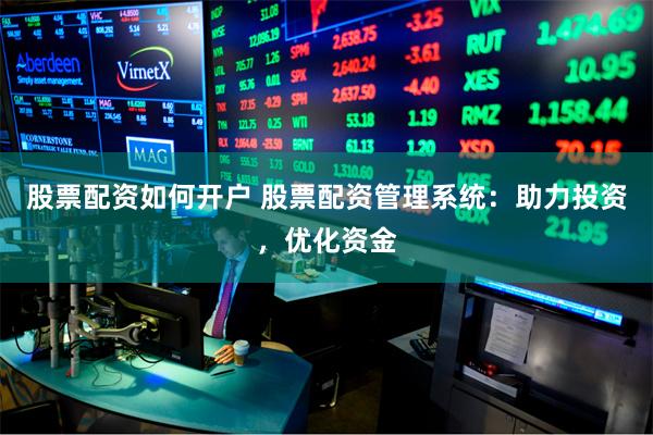 股票配资如何开户 股票配资管理系统：助力投资，优化资金