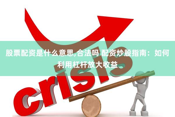 股票配资是什么意思,合法吗 配资炒股指南：如何利用杠杆放大收益
