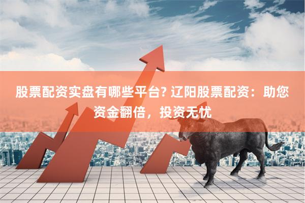 股票配资实盘有哪些平台? 辽阳股票配资：助您资金翻倍，投资无忧