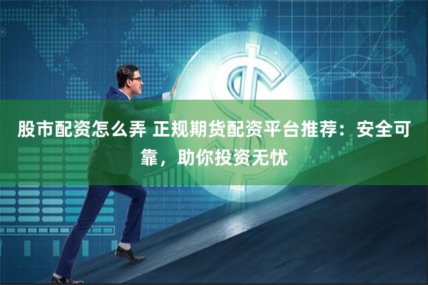 股市配资怎么弄 正规期货配资平台推荐：安全可靠，助你投资无忧