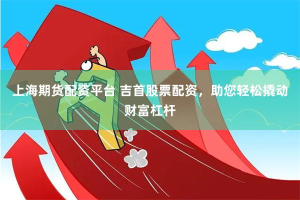 上海期货配资平台 吉首股票配资，助您轻松撬动财富杠杆