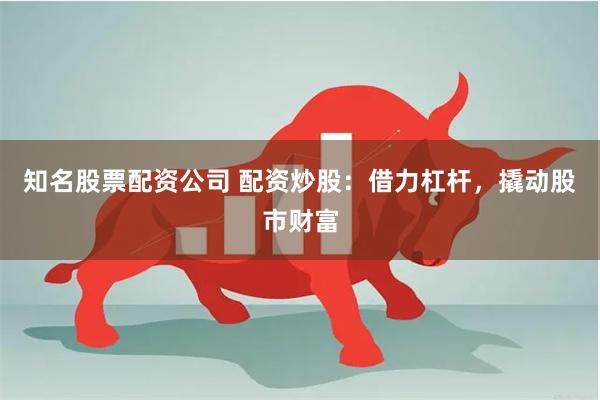 知名股票配资公司 配资炒股：借力杠杆，撬动股市财富