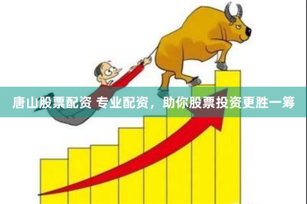 唐山股票配资 专业配资，助你股票投资更胜一筹