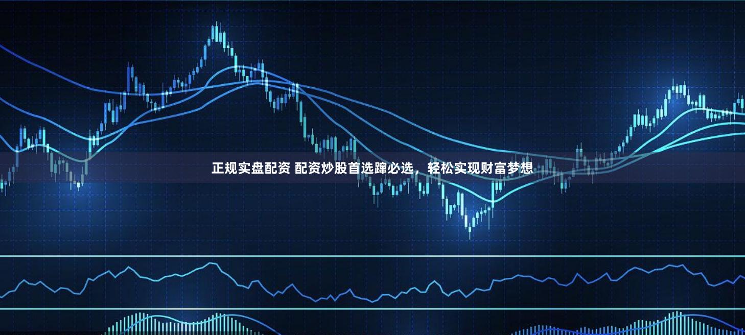正规实盘配资 配资炒股首选蹿必选，轻松实现财富梦想