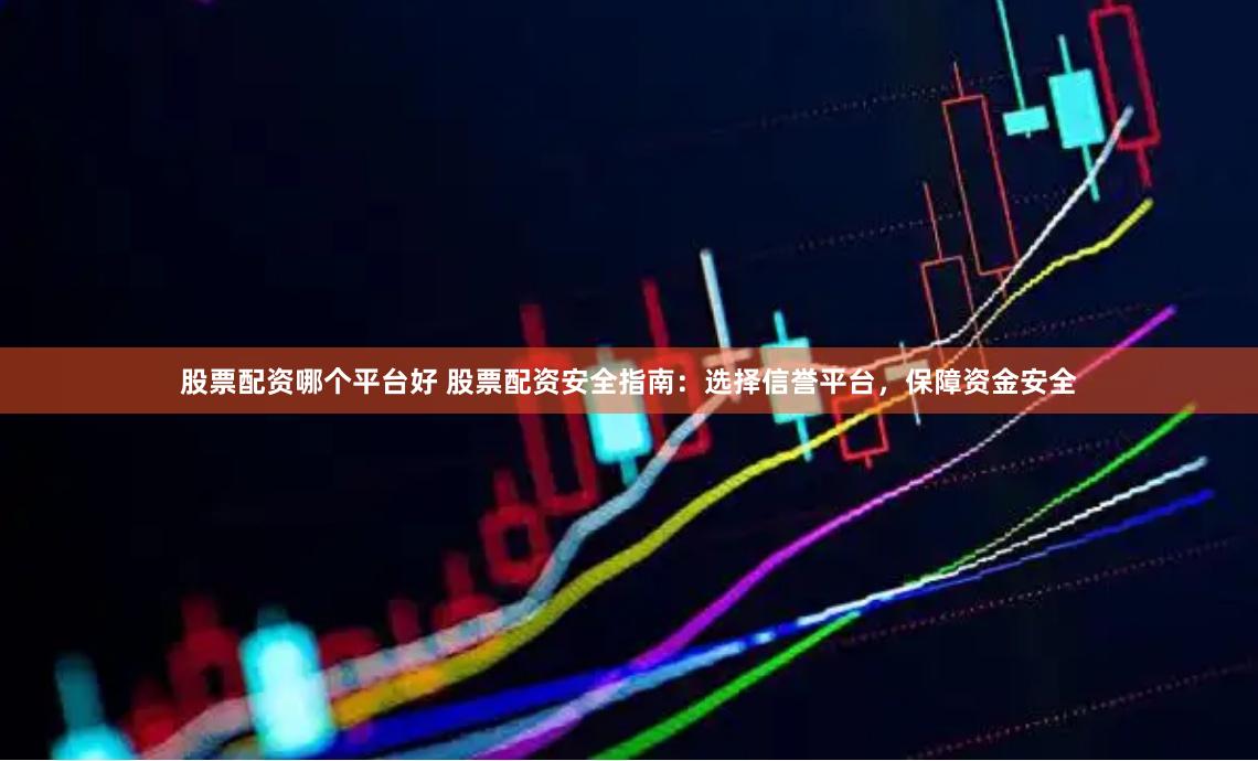 股票配资哪个平台好 股票配资安全指南：选择信誉平台，保障资金安全