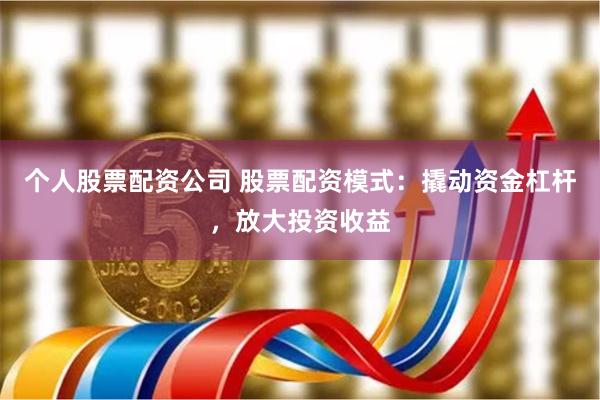 个人股票配资公司 股票配资模式：撬动资金杠杆，放大投资收益