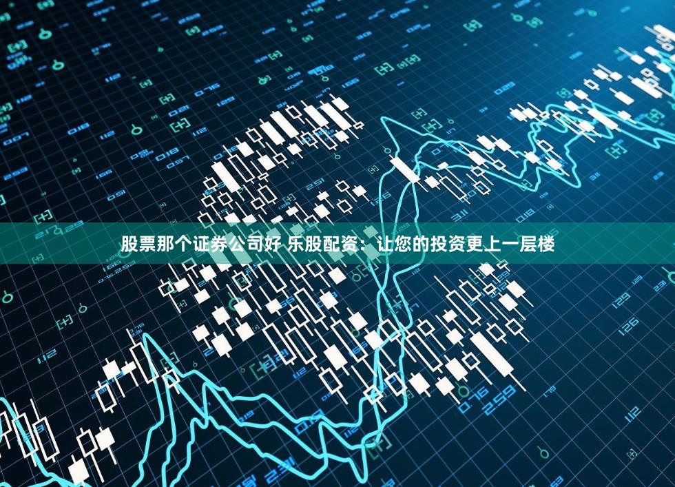 股票那个证券公司好 乐股配资：让您的投资更上一层楼