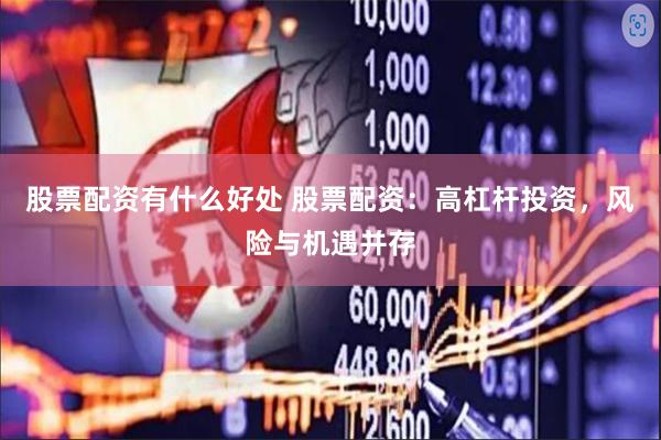 股票配资有什么好处 股票配资：高杠杆投资，风险与机遇并存