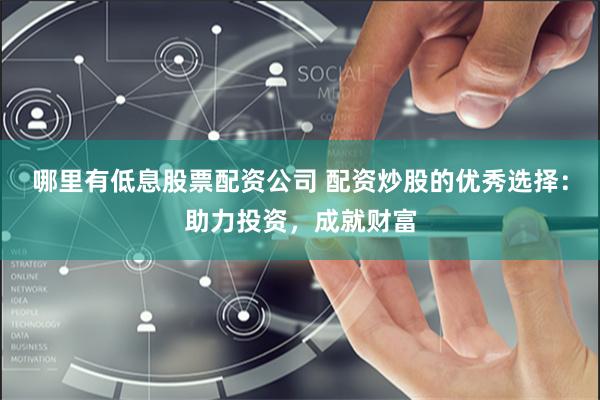 哪里有低息股票配资公司 配资炒股的优秀选择：助力投资，成就财富