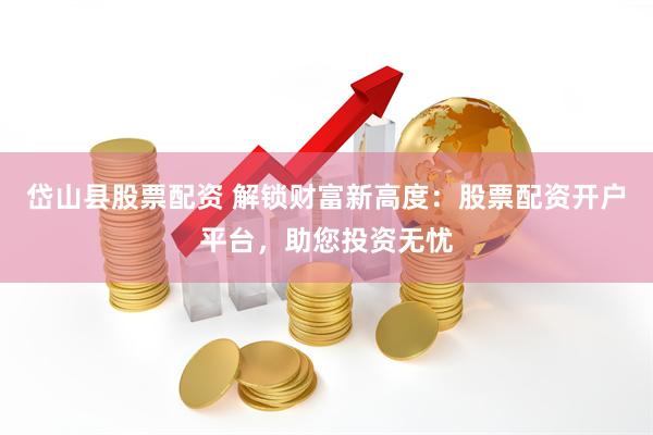 岱山县股票配资 解锁财富新高度：股票配资开户平台，助您投资无忧