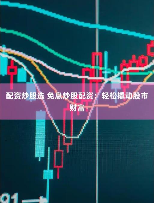 配资炒股选 免息炒股配资：轻松撬动股市财富