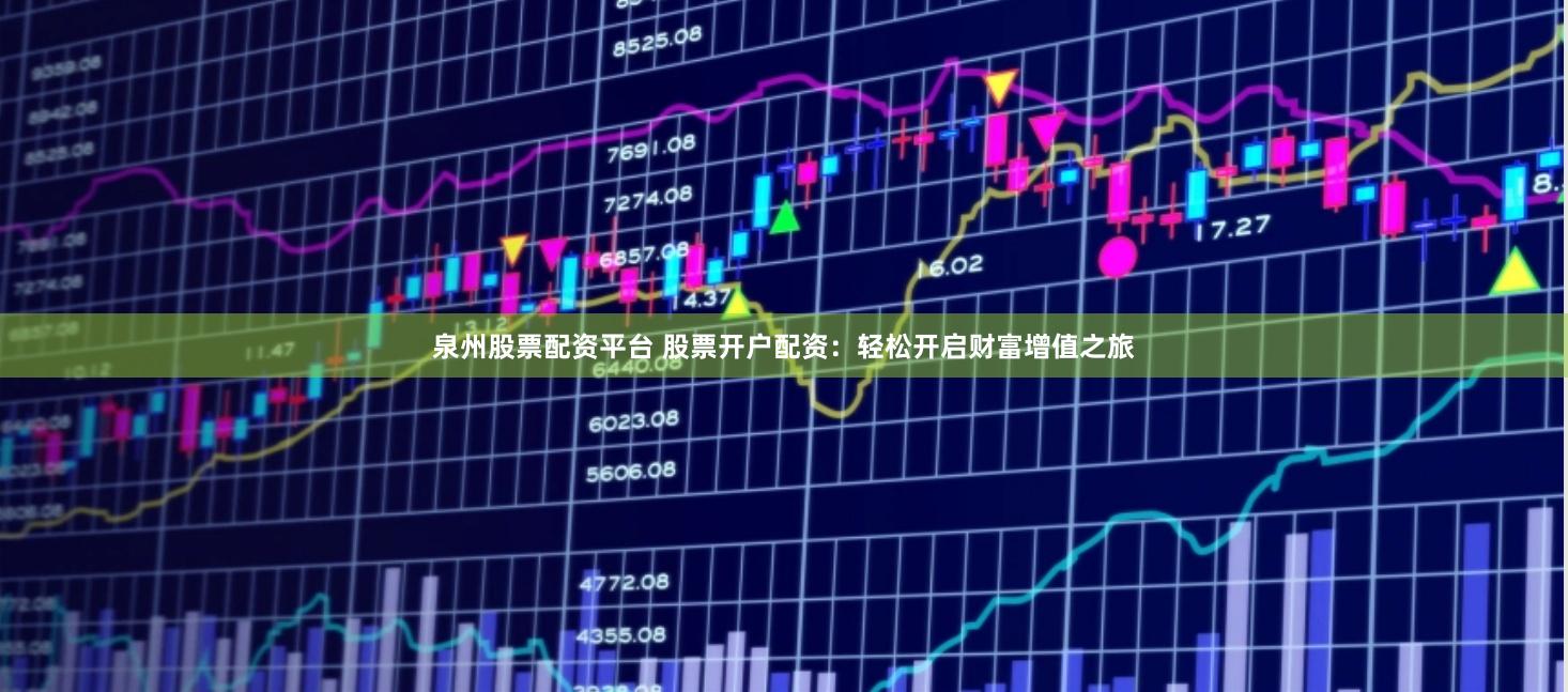泉州股票配资平台 股票开户配资：轻松开启财富增值之旅