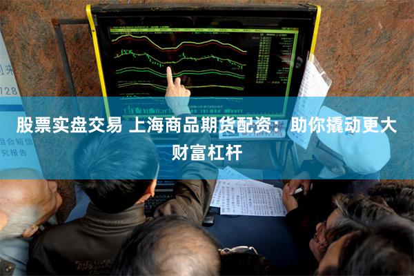 股票实盘交易 上海商品期货配资：助你撬动更大财富杠杆