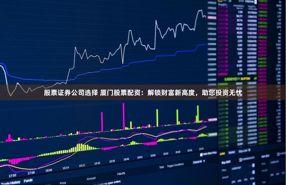 股票证券公司选择 厦门股票配资：解锁财富新高度，助您投资无忧
