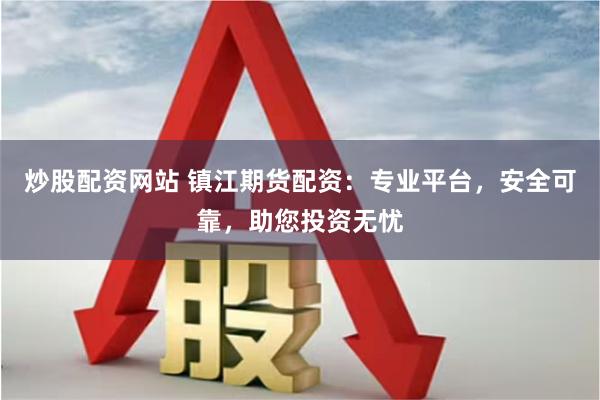 炒股配资网站 镇江期货配资：专业平台，安全可靠，助您投资无忧