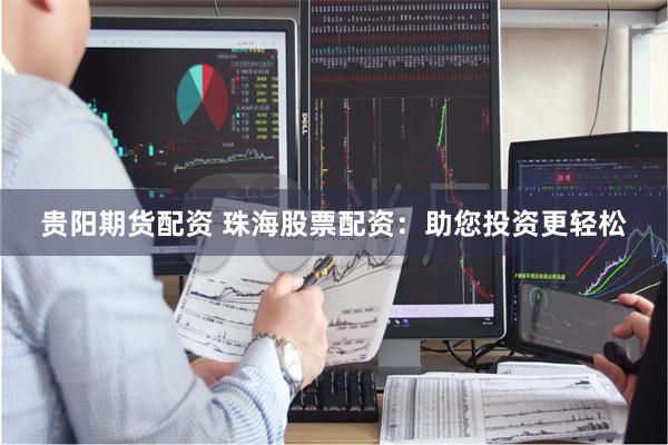 贵阳期货配资 珠海股票配资：助您投资更轻松
