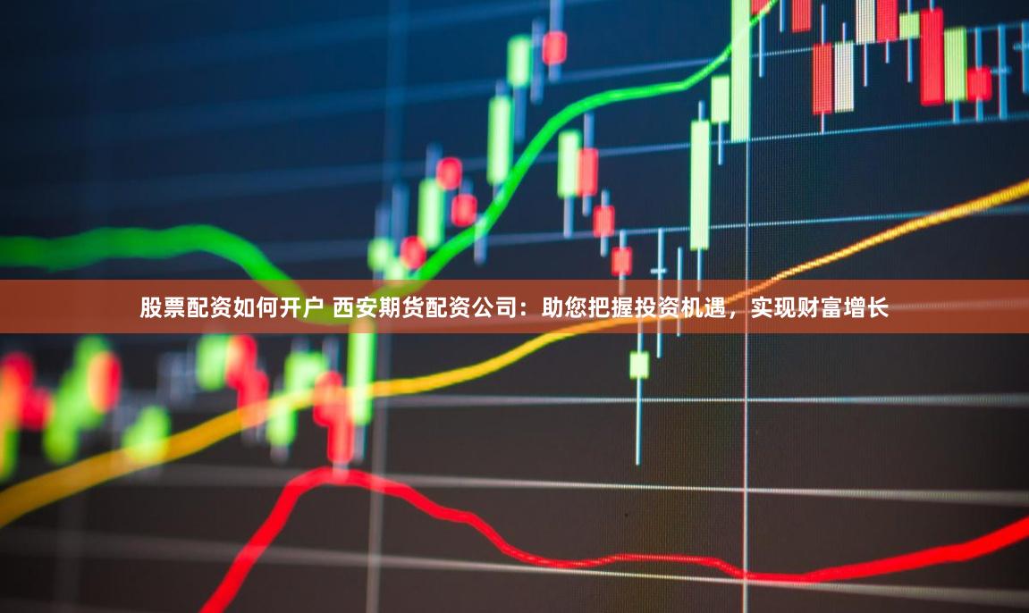 股票配资如何开户 西安期货配资公司：助您把握投资机遇，实现财富增长