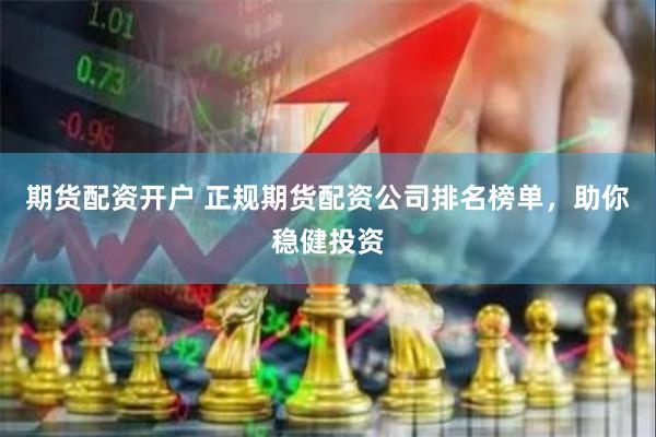 期货配资开户 正规期货配资公司排名榜单，助你稳健投资
