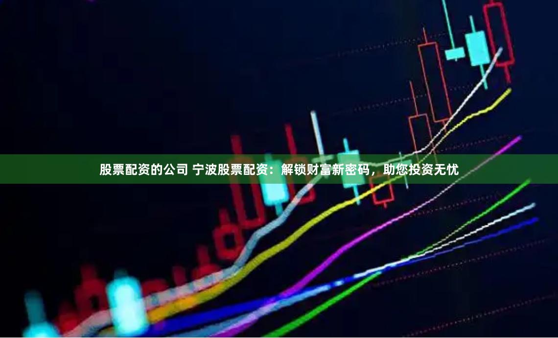 股票配资的公司 宁波股票配资：解锁财富新密码，助您投资无忧