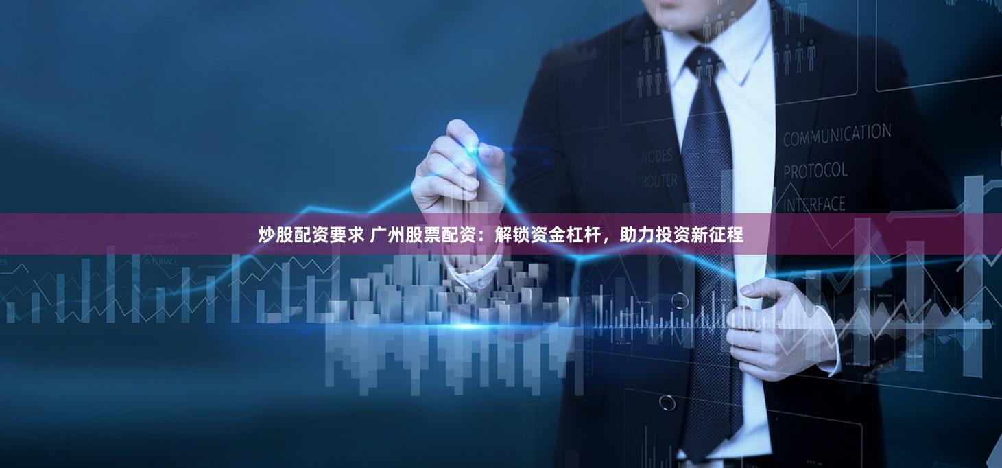 炒股配资要求 广州股票配资：解锁资金杠杆，助力投资新征程