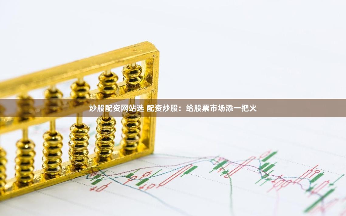 炒股配资网站选 配资炒股：给股票市场添一把火