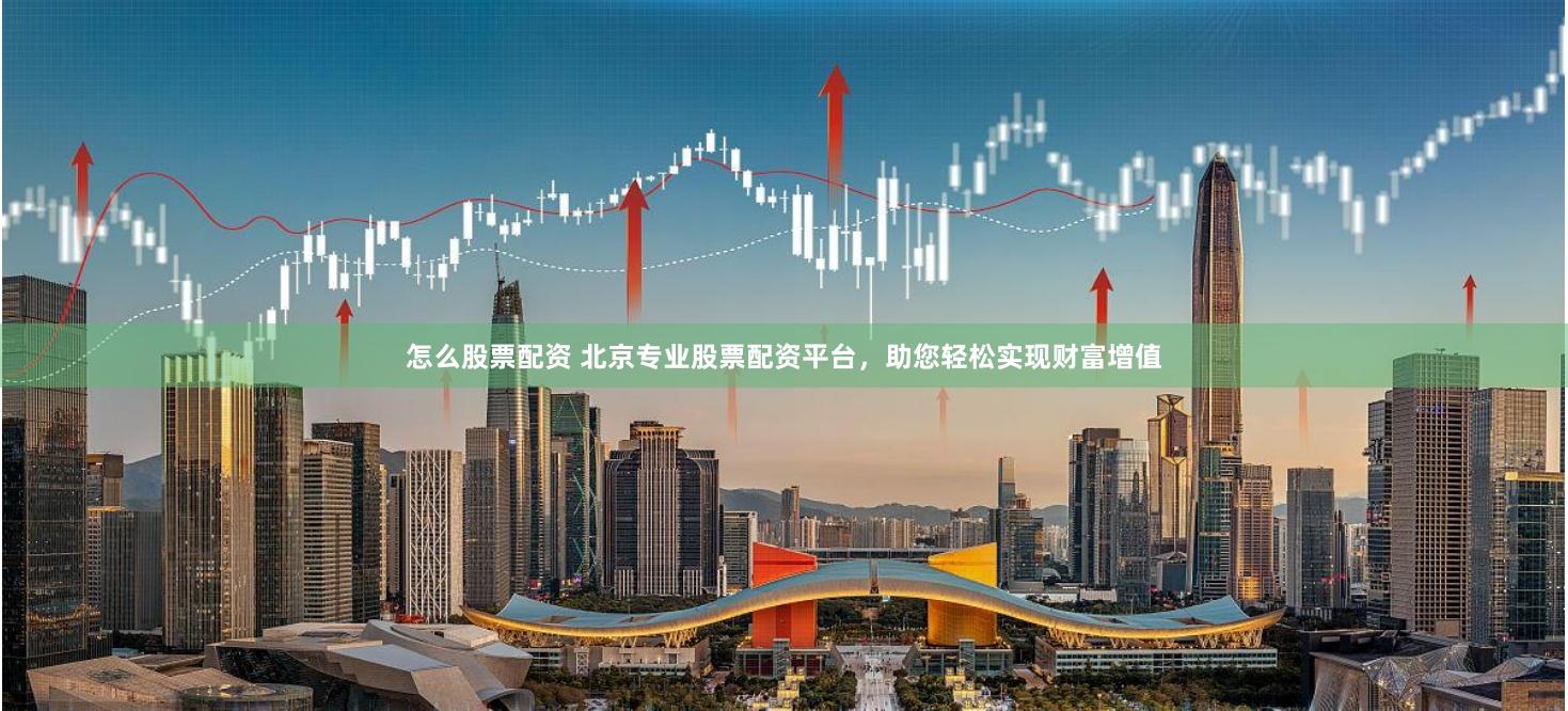 怎么股票配资 北京专业股票配资平台，助您轻松实现财富增值
