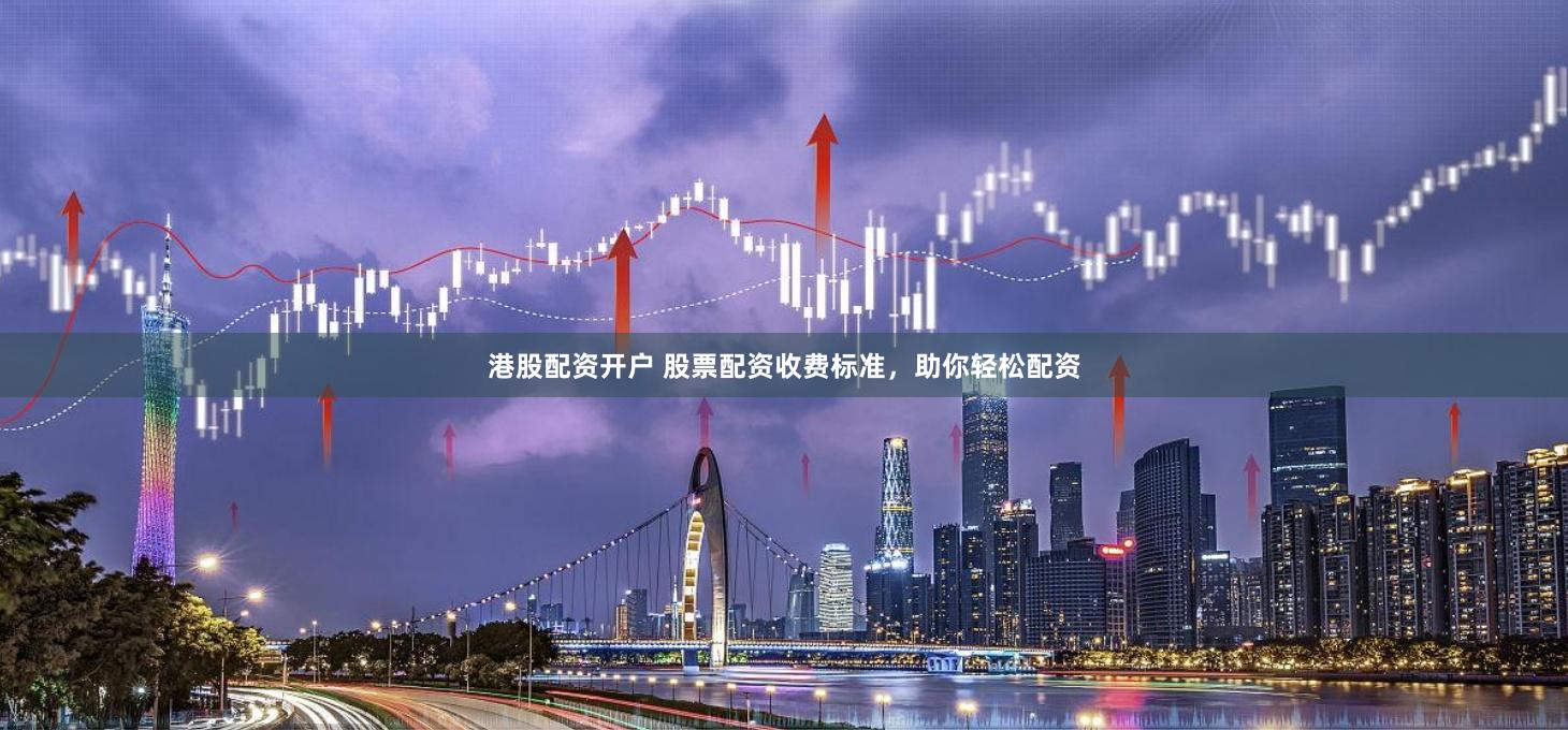 港股配资开户 股票配资收费标准，助你轻松配资
