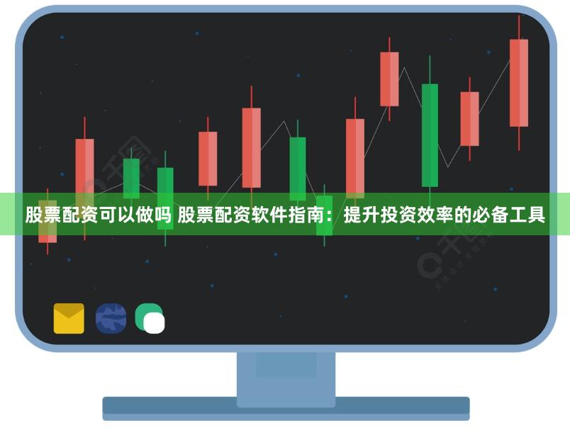 股票配资可以做吗 股票配资软件指南：提升投资效率的必备工具