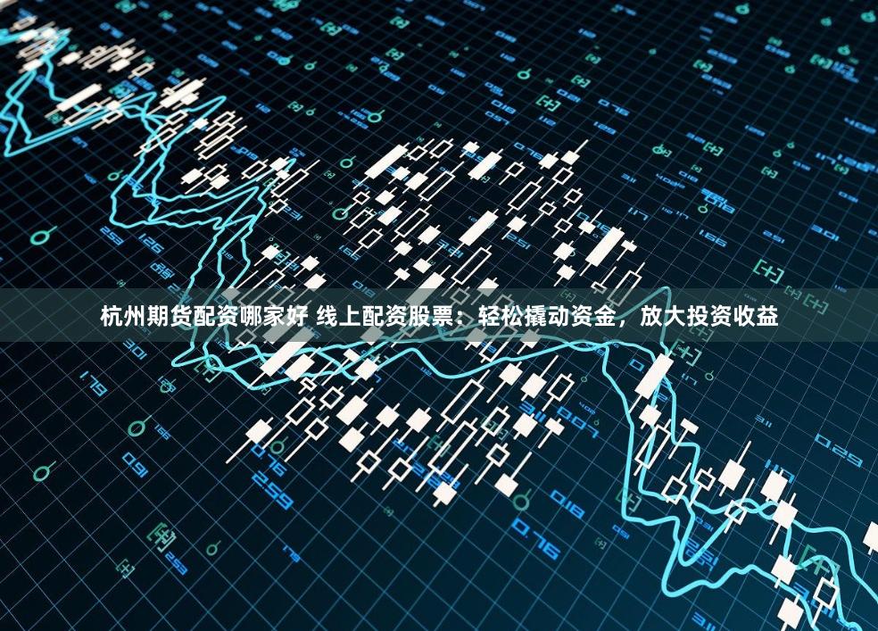 杭州期货配资哪家好 线上配资股票：轻松撬动资金，放大投资收益