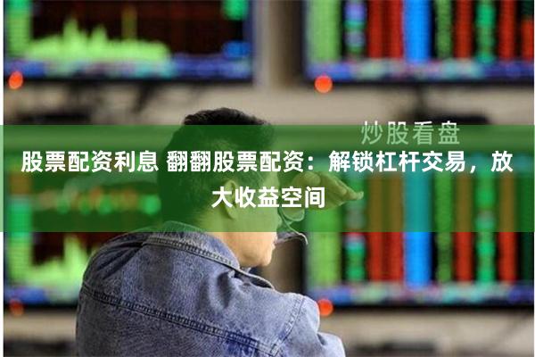股票配资利息 翻翻股票配资：解锁杠杆交易，放大收益空间