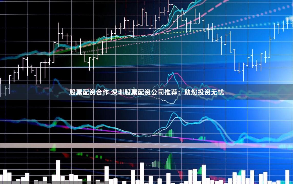 股票配资合作 深圳股票配资公司推荐：助您投资无忧