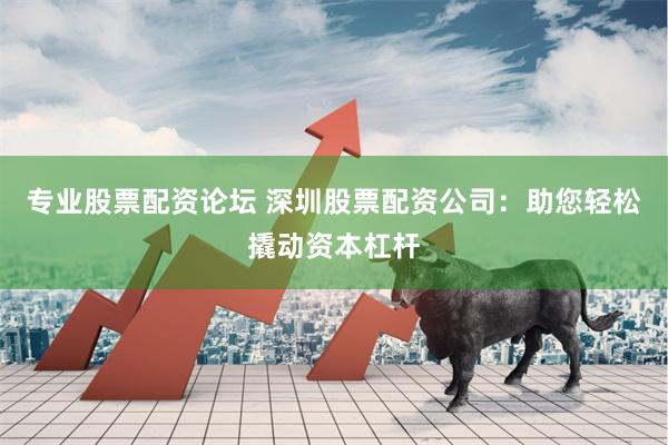 专业股票配资论坛 深圳股票配资公司：助您轻松撬动资本杠杆