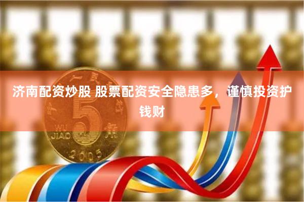 济南配资炒股 股票配资安全隐患多，谨慎投资护钱财