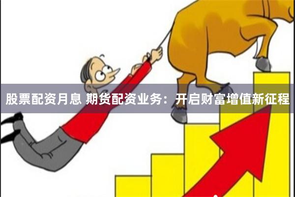 股票配资月息 期货配资业务：开启财富增值新征程