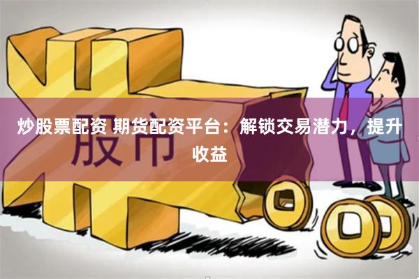 炒股票配资 期货配资平台：解锁交易潜力，提升收益