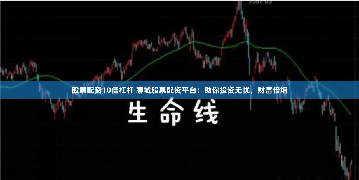股票配资10倍杠杆 聊城股票配资平台：助你投资无忧，财富倍增