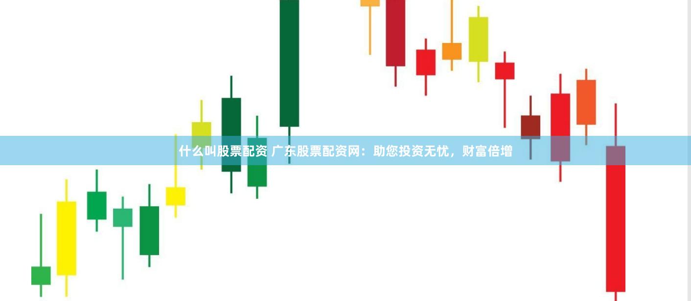 什么叫股票配资 广东股票配资网：助您投资无忧，财富倍增