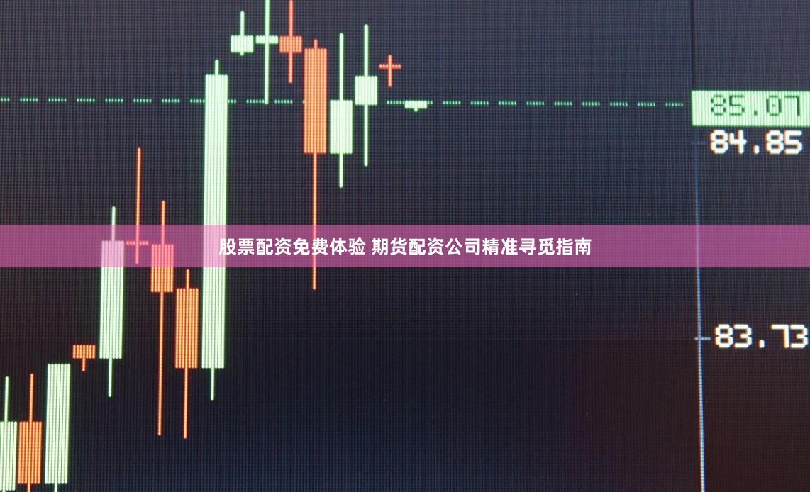 股票配资免费体验 期货配资公司精准寻觅指南