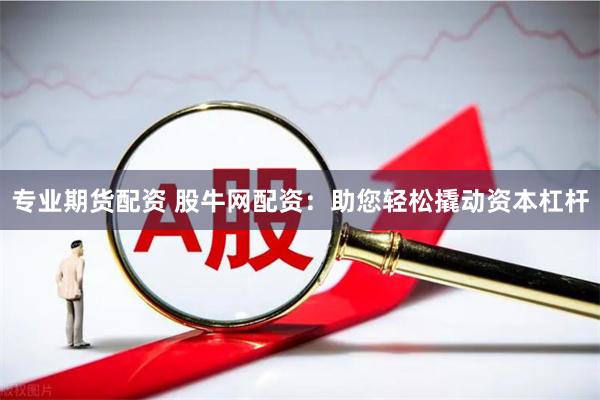 专业期货配资 股牛网配资：助您轻松撬动资本杠杆