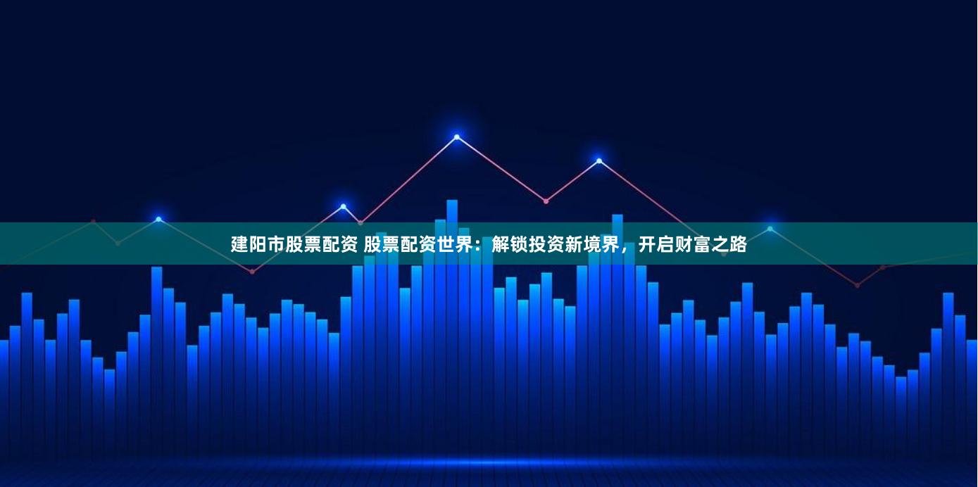 建阳市股票配资 股票配资世界：解锁投资新境界，开启财富之路