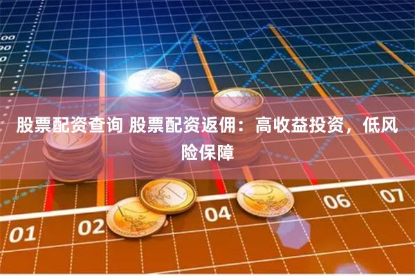 股票配资查询 股票配资返佣：高收益投资，低风险保障