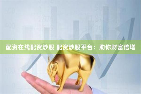配资在线配资炒股 配资炒股平台：助你财富倍增